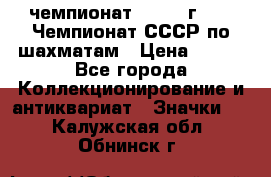 11.1) чемпионат : 1971 г - 39 Чемпионат СССР по шахматам › Цена ­ 190 - Все города Коллекционирование и антиквариат » Значки   . Калужская обл.,Обнинск г.